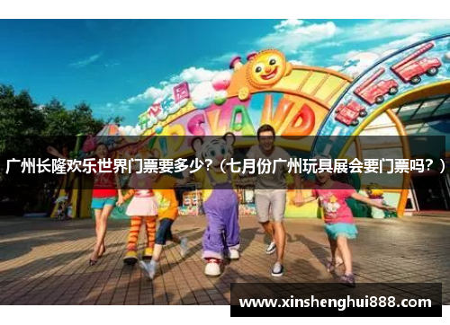 广州长隆欢乐世界门票要多少？(七月份广州玩具展会要门票吗？)