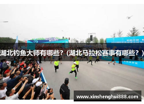 湖北钓鱼大师有哪些？(湖北马拉松赛事有哪些？)
