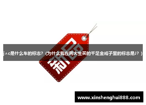 j∧c是什么车的标志？(为什么我在周大生买的千足金戒子里的标志是J？)