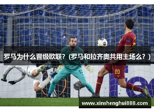 罗马为什么晋级欧联？(罗马和拉齐奥共用主场么？)